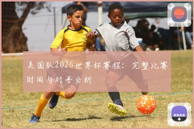 美国队2026世界杯赛程：完整比赛时间与对手分析