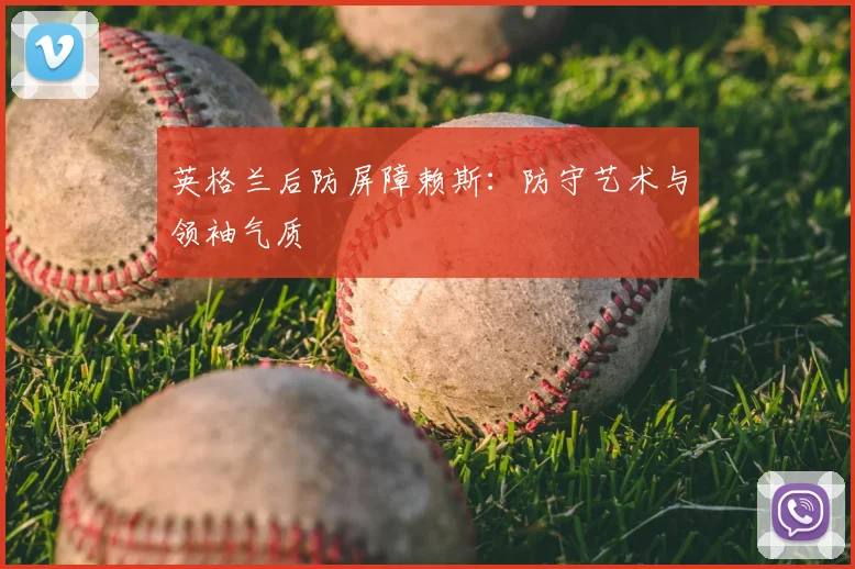 英格兰后防屏障赖斯:防守艺术与领袖气质