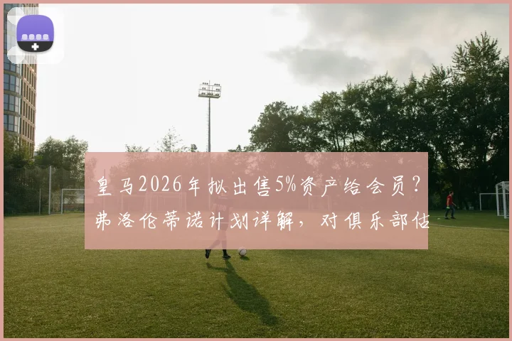 皇马2026年拟出售5%资产给会员？弗洛伦蒂诺计划详解，对俱乐部估值与会员权益影响分析
