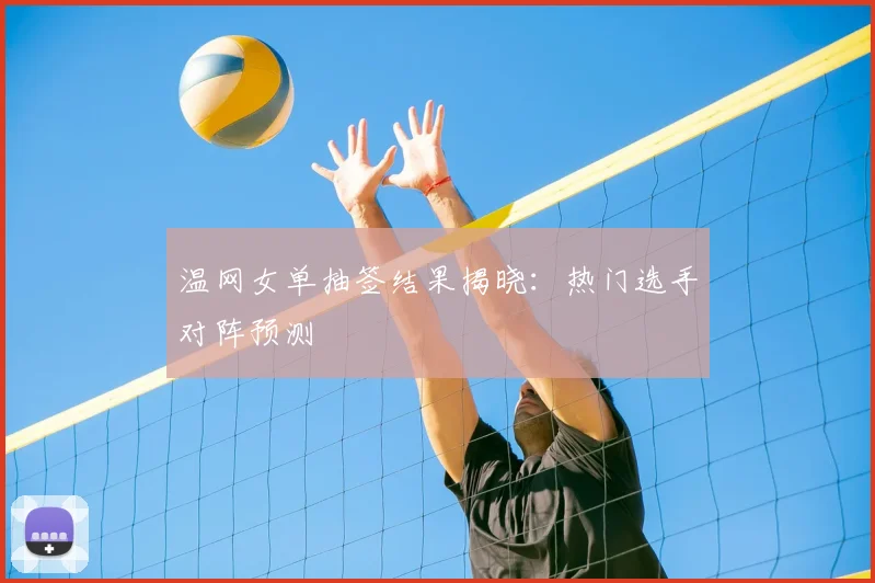 温网女单抽签结果揭晓：热门选手对阵预测