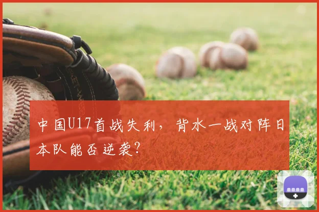 中国U17首战失利，背水一战对阵日本队能否逆袭？