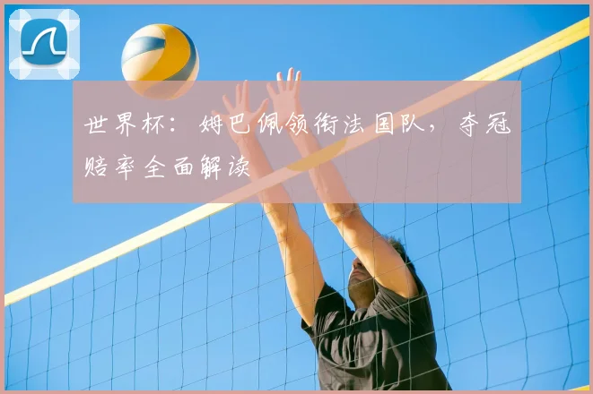 世界杯:姆巴佩领衔法国队,夺冠赔率全面解读