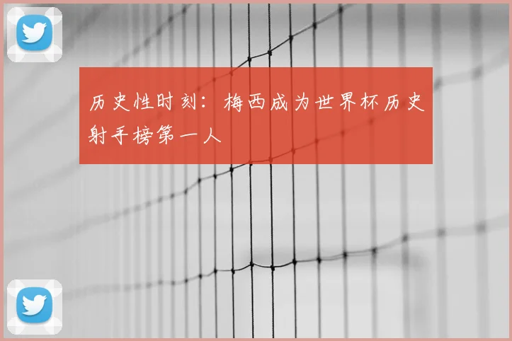 历史性时刻:梅西成为世界杯历史射手榜第一人