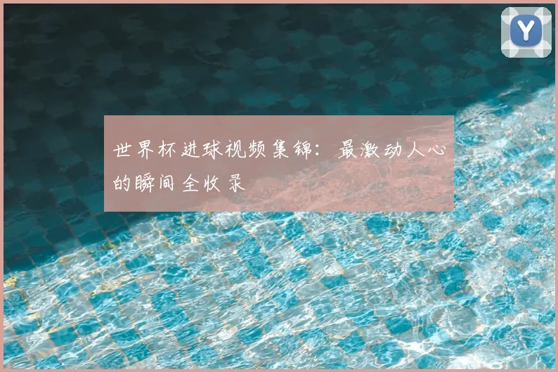 世界杯进球视频集锦：最激动人心的瞬间全收录