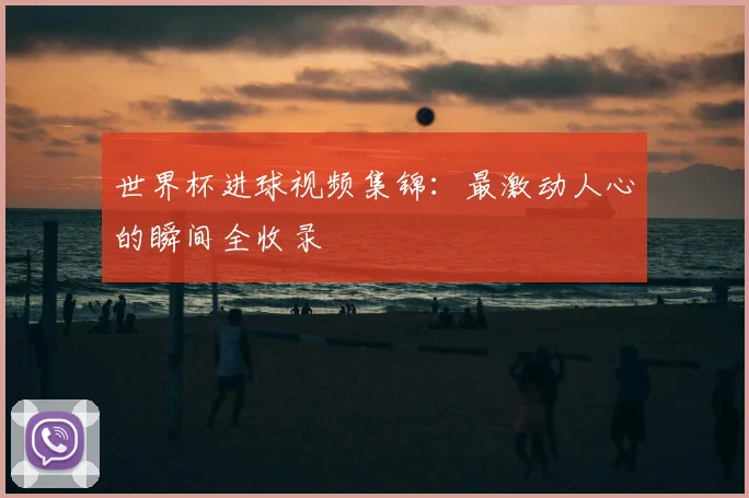 世界杯进球视频集锦:最激动人心的瞬间全收录