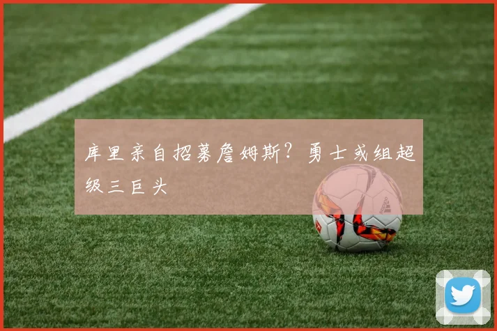 库里亲自招募詹姆斯？勇士或组超级三巨头