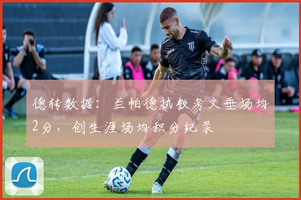 德转数据:兰帕德执教考文垂场均2分,创生涯场均积分纪录