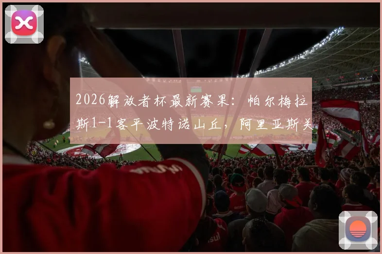 2026解放者杯最新赛果：帕尔梅拉斯1-1客平波特诺山丘，阿里亚斯关键破门救主，小组出线形势详解