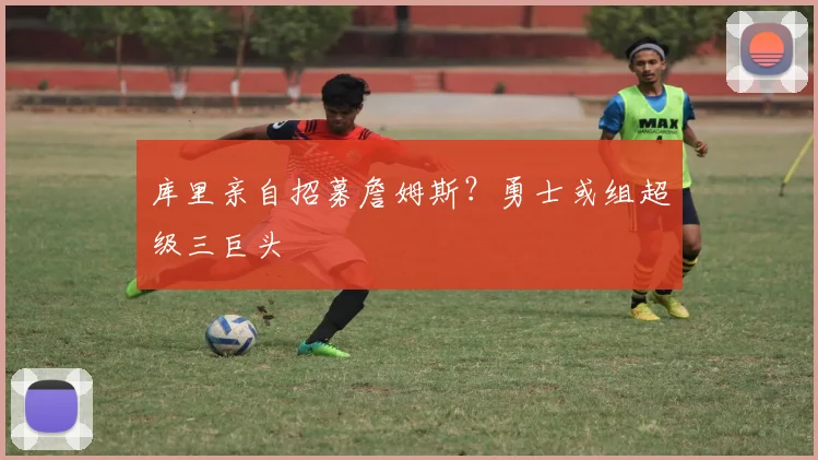 库里亲自招募詹姆斯?勇士或组超级三巨头