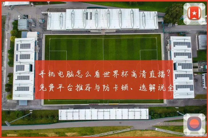 手机电脑怎么看世界杯高清直播?免费平台推荐与防卡顿、选解说全攻略
