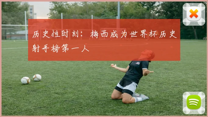 历史性时刻:梅西成为世界杯历史射手榜第一人