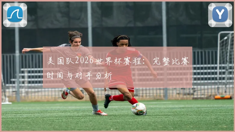 美国队2026世界杯赛程:完整比赛时间与对手分析